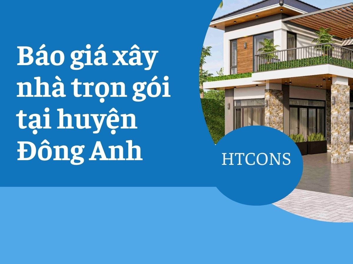 Báo giá xây nhà trọn gói tại huyện Đông Anh mới nhất 2024