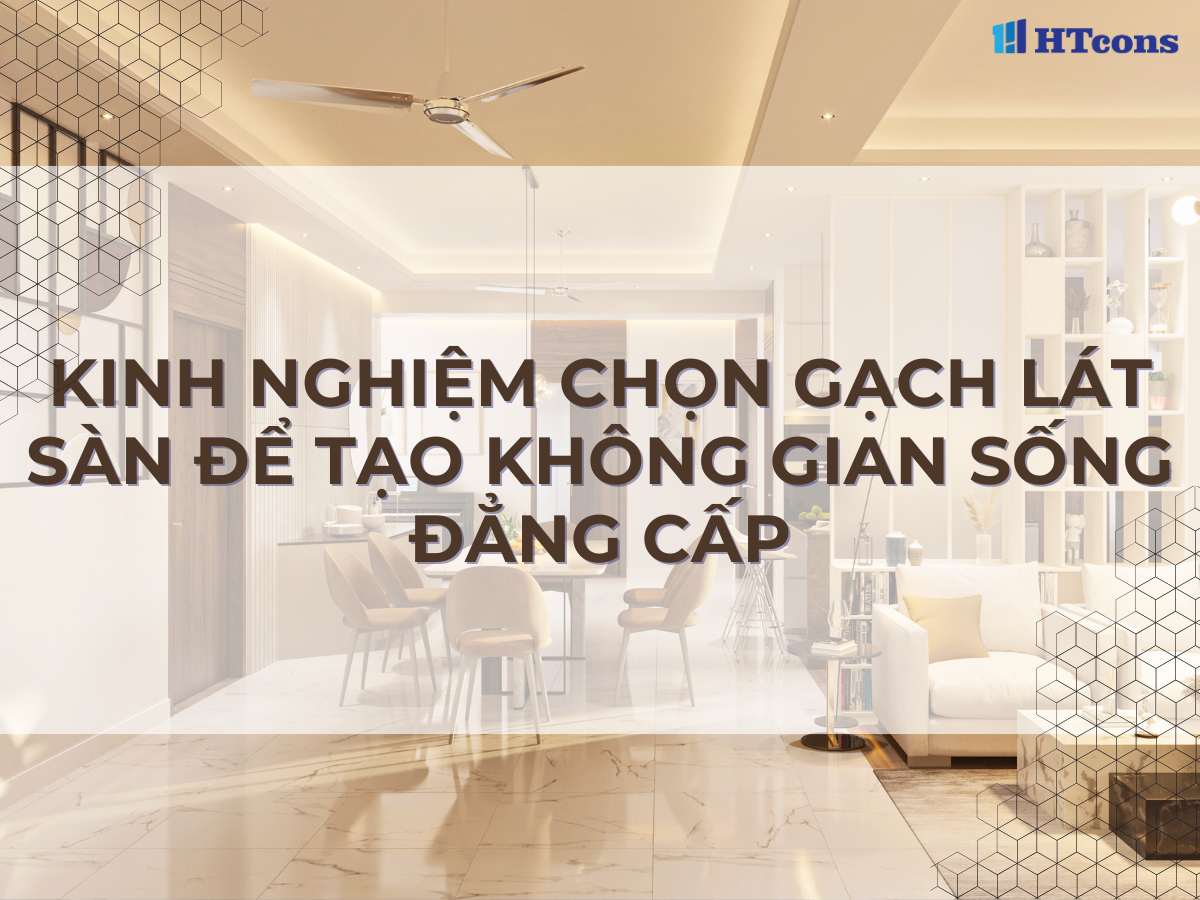 Kinh nghiệm chọn gạch lát sàn để tạo không gian sống đẳng cấp