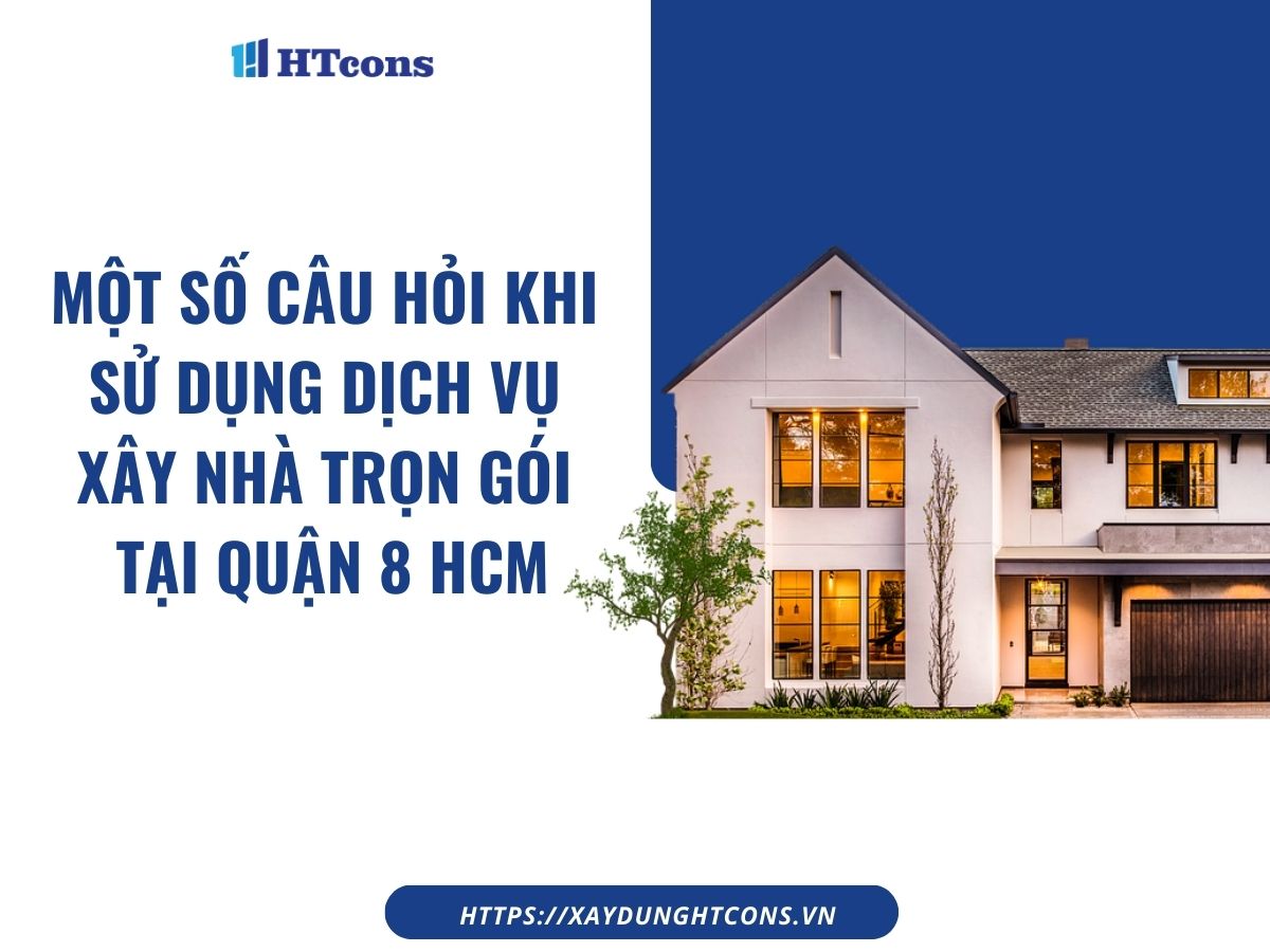 Một số câu hỏi khi sử dụng dịch vụ xây nhà trọn gói tại Quận 8 HCM