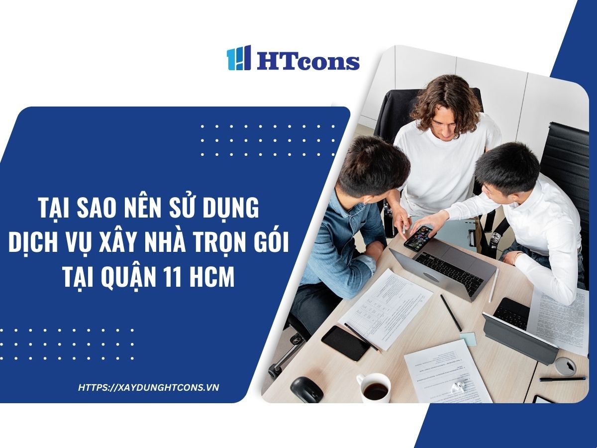 Tại sao nên sử dụng dịch vụ xây nhà trọn gói tại Quận 11 HCM